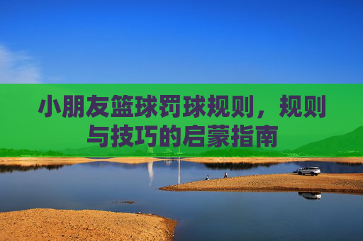 小朋友篮球罚球规则，规则与技巧的启蒙指南