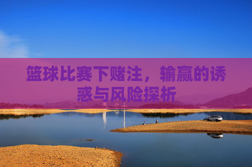 篮球比赛下赌注，输赢的诱惑与风险探析
