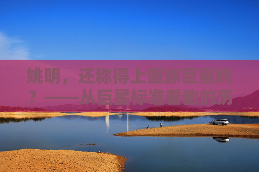 姚明，还称得上篮球巨星吗？——从巨星标准看他的历史地位与时代印记