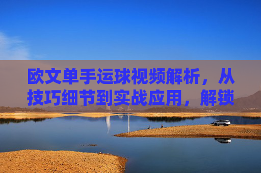 欧文单手运球视频解析，从技巧细节到实战应用，解锁闪电的控球密码