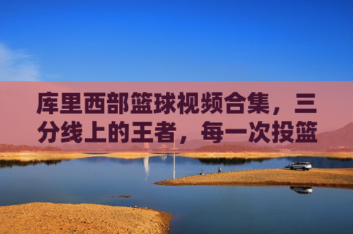 库里西部篮球视频合集,三分线上的王者,每一次投篮都是对篮球规则的重新定义