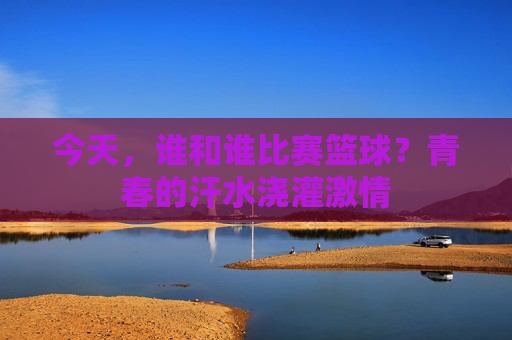 今天，谁和谁比赛篮球？青春的汗水浇灌激情