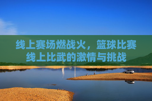 线上赛场燃战火,篮球比赛线上比武的激情与挑战
