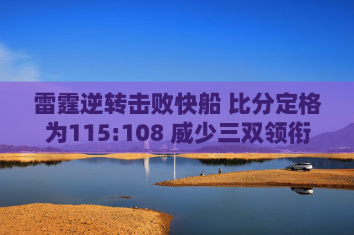 雷霆逆转击败快船 比分定格为115:108 威少三双领衔火力全开