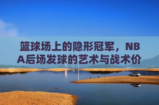 篮球场上的隐形冠军,NBA后场发球的艺术与战术价值,篮球场上的隐形冠军,NBA后场发球的艺术与战术价值