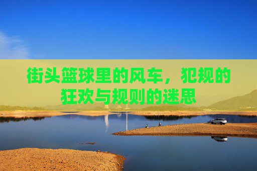 街头篮球里的风车，犯规的狂欢与规则的迷思