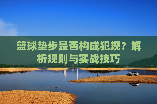 篮球垫步是否构成犯规?解析规则与实战技巧
