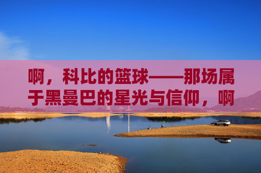 啊，科比的篮球——那场属于黑曼巴的星光与信仰，啊，科比的篮球——那场属于黑曼巴的星光与信仰