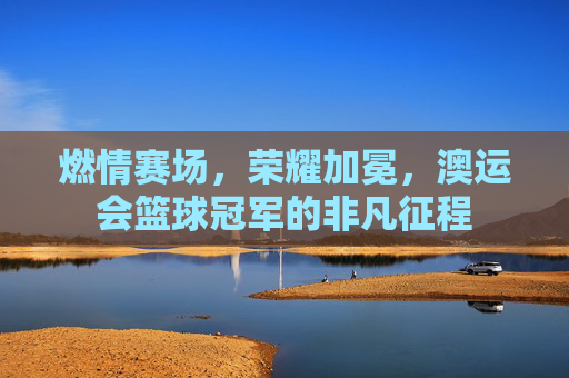 燃情赛场,荣耀加冕,澳运会篮球冠军的非凡征程
