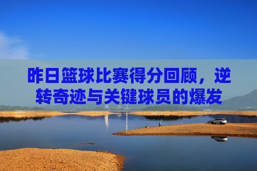 昨日篮球比赛得分回顾,逆转奇迹与关键球员的爆发