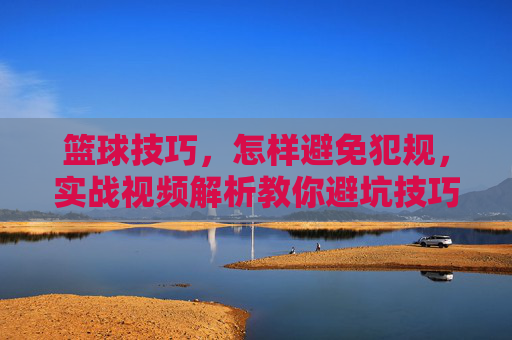 篮球技巧，怎样避免犯规，实战视频解析教你避坑技巧，篮球技巧实战解析，避免犯规的避坑技巧