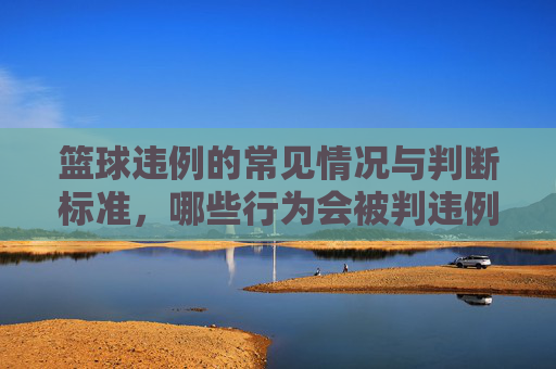 篮球违例的常见情况与判断标准，哪些行为会被判违例？篮球违例的常见情况与判断标准，哪些行为会被判违例？