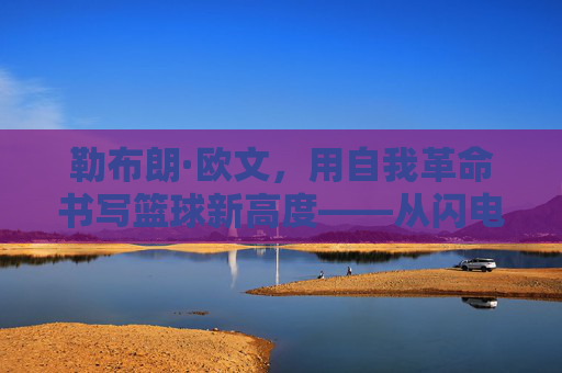 勒布朗·欧文，用自我革命书写篮球新高度——从闪电侠到突破自我的蜕变之路，勒布朗·欧文，用自我革命书写篮球新高度——从闪电侠到突破自我的蜕变之路