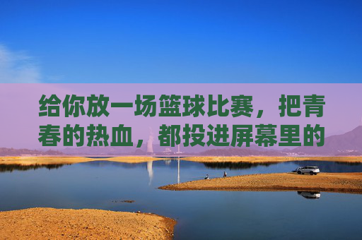 给你放一场篮球比赛，把青春的热血，都投进屏幕里的篮筐，把青春热血投进屏幕里的篮筐，给你一场篮球比赛