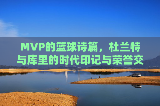 MVP的篮球诗篇,杜兰特与库里的时代印记与荣誉交响