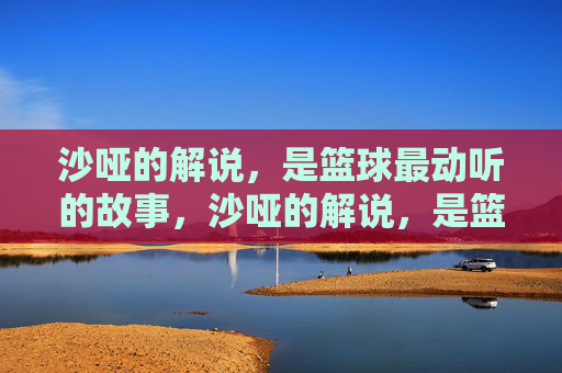 沙哑的解说,是篮球最动听的故事,沙哑的解说,是篮球最动听的故事