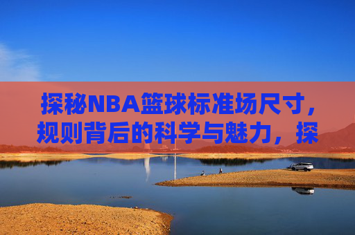 探秘NBA篮球标准场尺寸，规则背后的科学与魅力，探秘NBA篮球标准场尺寸，规则背后的科学与魅力