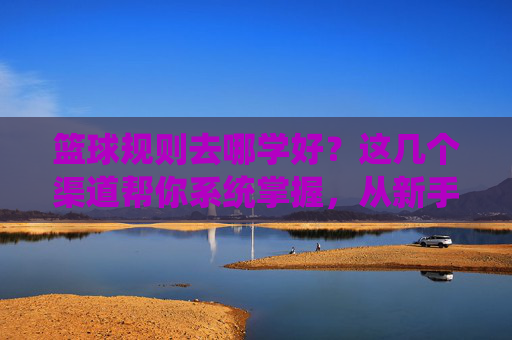 篮球规则去哪学好?这几个渠道帮你系统掌握,从新手到高手