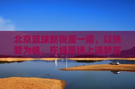 北京篮球新锐董一诺，以热爱为帆，在绿茵场上逐梦前行