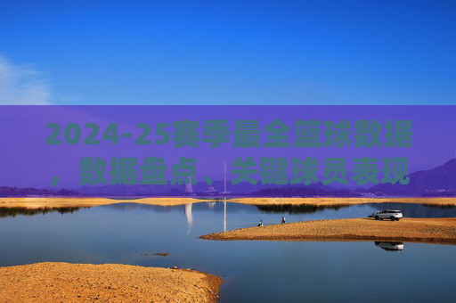 2024-25赛季最全篮球数据,数据盘点、关键球员表现与未来趋势分析,2024-25赛季篮球数据全览,关键球员表现与未来趋势分析