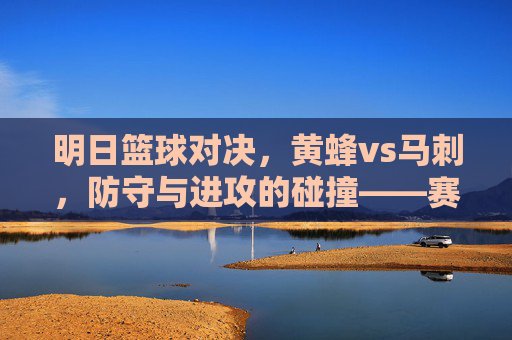 明日篮球对决,黄蜂vs马刺,防守与进攻的碰撞——赛前深度解析