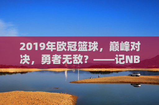 2019年欧冠篮球,巅峰对决,勇者无敌?——记NBA总决赛的王者之路