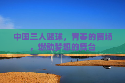中国三人篮球，青春的赛场，燃动梦想的舞台