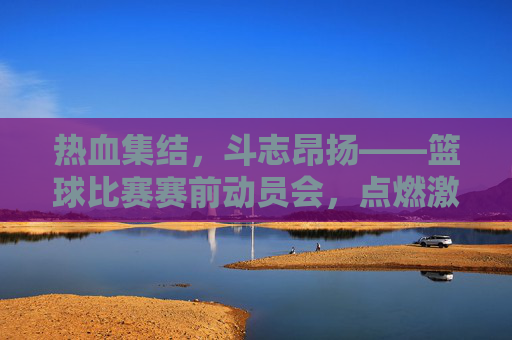 热血集结，斗志昂扬——篮球比赛赛前动员会，点燃激情，全力以赴