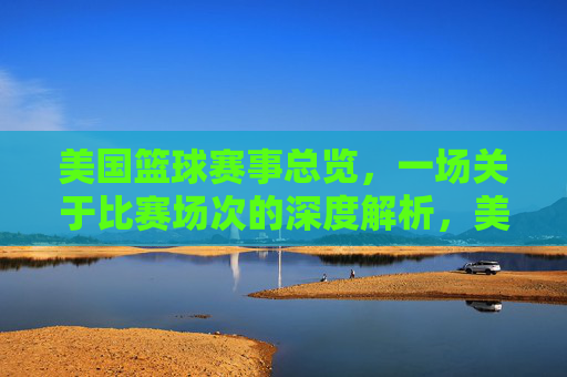 美国篮球赛事总览，一场关于比赛场次的深度解析，美国篮球赛事总览，一场关于比赛场次的深度解析