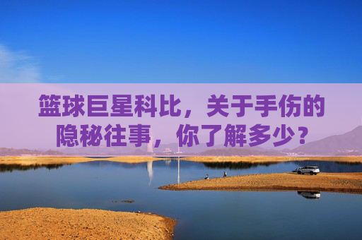 篮球巨星科比，关于手伤的隐秘往事，你了解多少？