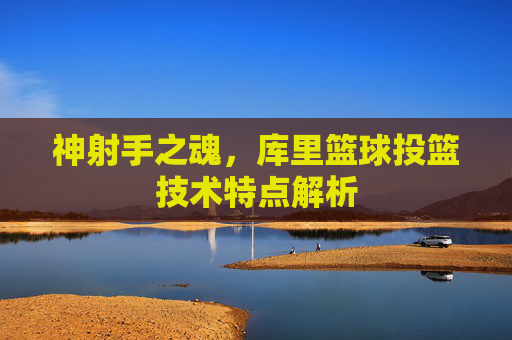 神射手之魂,库里篮球投篮技术特点解析