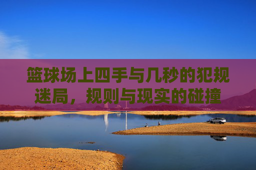 篮球场上四手与几秒的犯规迷局，规则与现实的碰撞