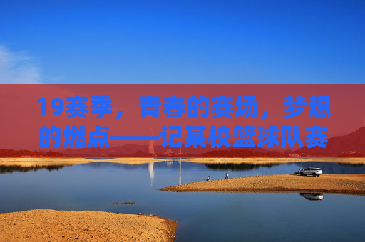 19赛季,青春的赛场,梦想的燃点——记某校篮球队赛季征程,19赛季,青春的赛场,梦想的燃点——记某校篮球队赛季征程