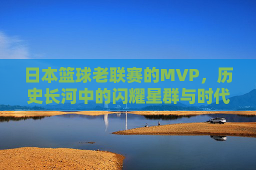 日本篮球老联赛的MVP，历史长河中的闪耀星群与时代印记
