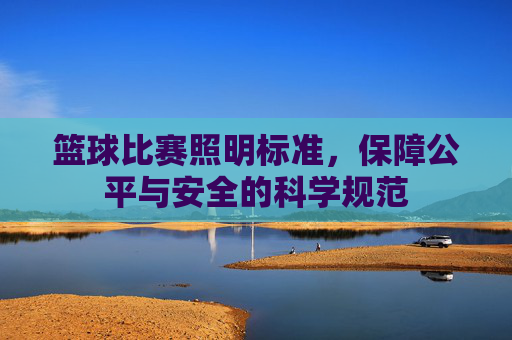 篮球比赛照明标准，保障公平与安全的科学规范