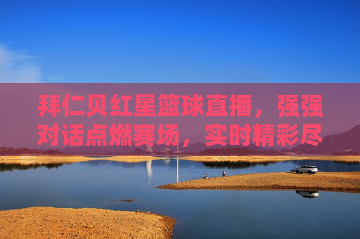 拜仁贝红星篮球直播,强强对话点燃赛场,实时精彩尽在眼前