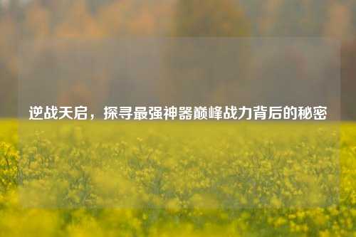 逆战天启，探寻最强神器巅峰战力背后的秘密