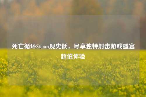 死亡循环Steam现史低,尽享独特射击游戏盛宴超值体验