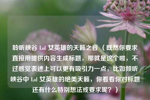 聆听峡谷 Lol 女英雄的天籁之音 (既然你要求直接用提供内容生成标题,那就是这个啦,不过感觉表述上可以更有吸引力一点,比如倾听峡谷中 Lol 女英雄的绝美天籁,你看看你对标题还有什么特别想法或要求呢?)