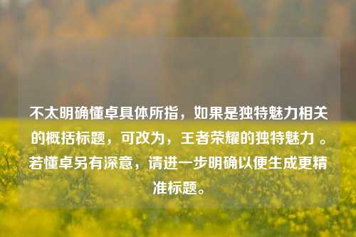 不太明确懂卓具体所指，如果是独特魅力相关的概括标题，可改为，王者荣耀的独特魅力 。若懂卓另有深意，请进一步明确以便生成更精准标题。