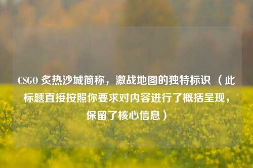 CSGO 炙热沙城简称,激战地图的独特标识 (此标题直接按照你要求对内容进行了概括呈现,保留了核心信息)