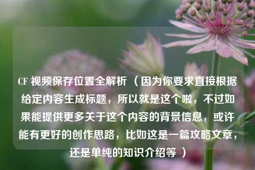 CF 视频保存位置全解析 （因为你要求直接根据给定内容生成标题，所以就是这个啦，不过如果能提供更多关于这个内容的背景信息，或许能有更好的创作思路，比如这是一篇攻略文章，还是单纯的知识介绍等 ）
