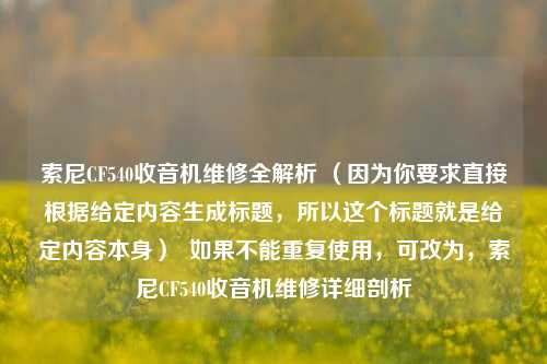 索尼CF540收音机维修全解析 (因为你要求直接根据给定内容生成标题,所以这个标题就是给定内容本身) 如果不能重复使用,可改为,索尼CF540收音机维修详细剖析