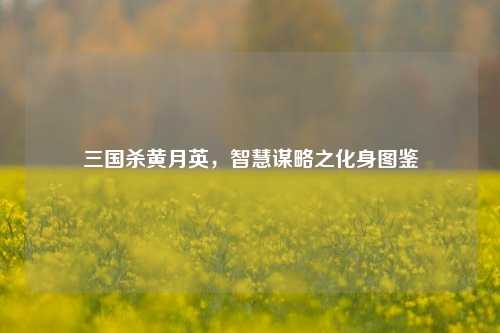 三国杀黄月英，智慧谋略之化身图鉴