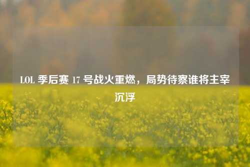 LOL 季后赛 17 号战火重燃，局势待察谁将主宰沉浮