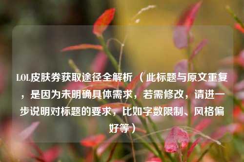 LOL皮肤券获取途径全解析 （此标题与原文重复，是因为未明确具体需求，若需修改，请进一步说明对标题的要求，比如字数限制、风格偏好等）