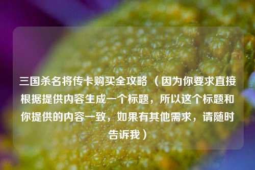 三国杀名将传卡购买全攻略 （因为你要求直接根据提供内容生成一个标题，所以这个标题和你提供的内容一致，如果有其他需求，请随时告诉我）