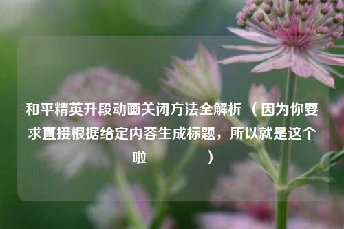 和平精英升段动画关闭方法全解析 （因为你要求直接根据给定内容生成标题，所以就是这个啦😉）