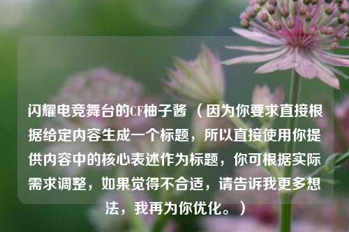 闪耀电竞舞台的CF柚子酱 （因为你要求直接根据给定内容生成一个标题，所以直接使用你提供内容中的核心表述作为标题，你可根据实际需求调整，如果觉得不合适，请告诉我更多想法，我再为你优化。）