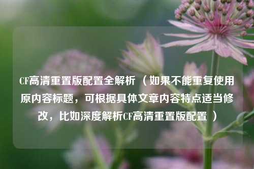 CF高清重置版配置全解析 （如果不能重复使用原内容标题，可根据具体文章内容特点适当修改，比如深度解析CF高清重置版配置 ）